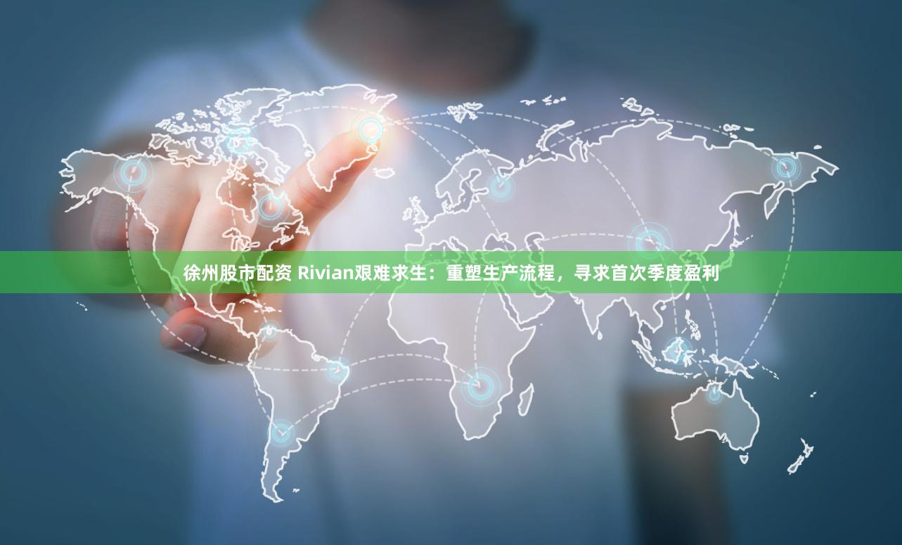 徐州股市配资 Rivian艰难求生：重塑生产流程，寻求首次季度盈利