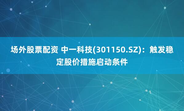 场外股票配资 中一科技(301150.SZ)：触发稳定股价措施启动条件