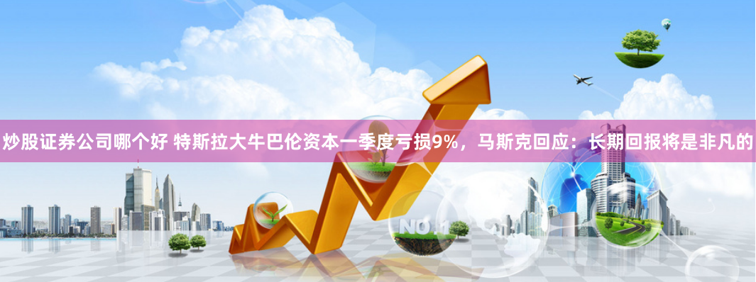 炒股证券公司哪个好 特斯拉大牛巴伦资本一季度亏损9%，马斯克回应：长期回报将是非凡的
