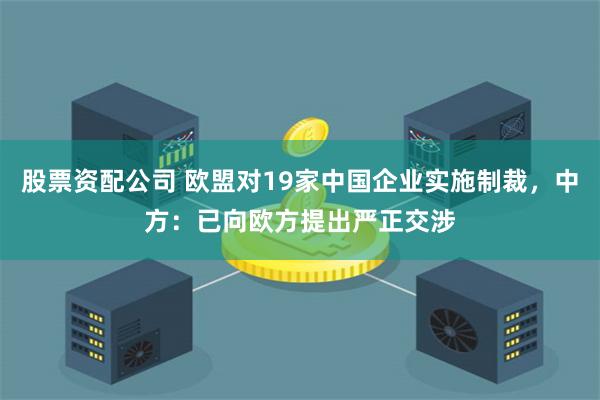 股票资配公司 欧盟对19家中国企业实施制裁，中方：已向欧方提出严正交涉