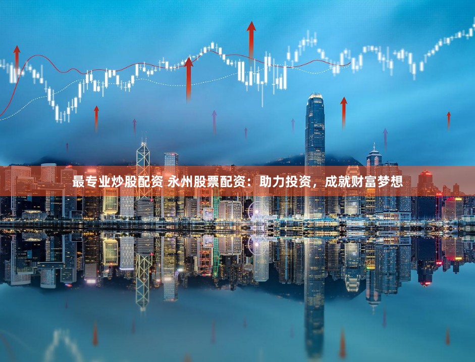 最专业炒股配资 永州股票配资：助力投资，成就财富梦想