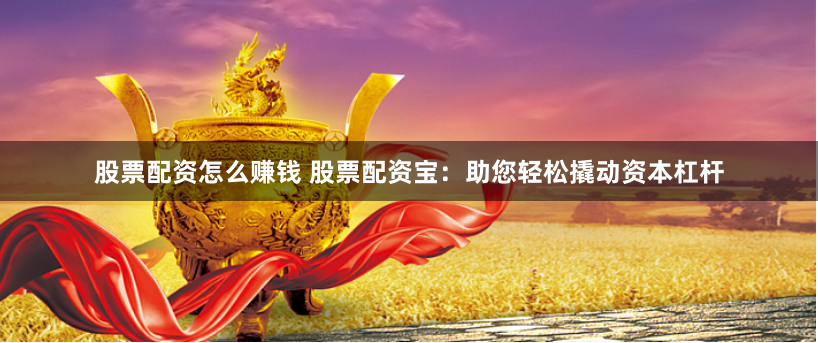 股票配资怎么赚钱 股票配资宝：助您轻松撬动资本杠杆