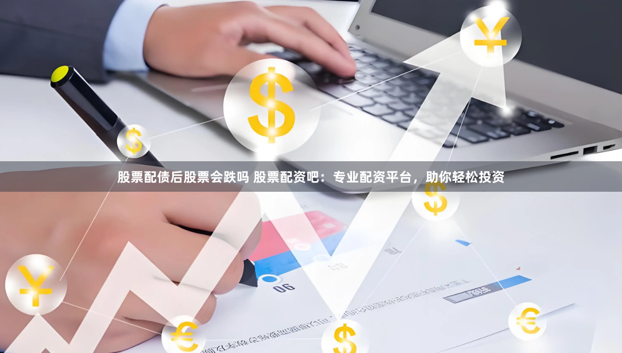 股票配债后股票会跌吗 股票配资吧：专业配资平台，助你轻松投资