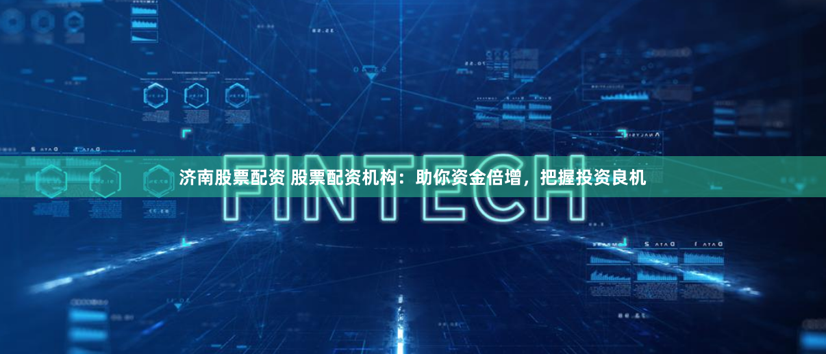 济南股票配资 股票配资机构：助你资金倍增，把握投资良机