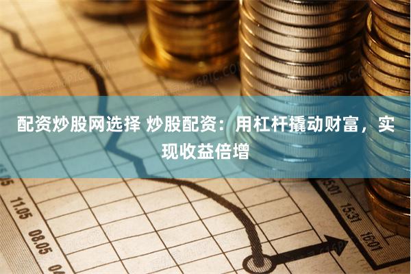 配资炒股网选择 炒股配资：用杠杆撬动财富，实现收益倍增