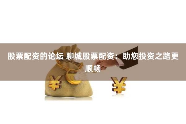 股票配资的论坛 聊城股票配资：助您投资之路更顺畅