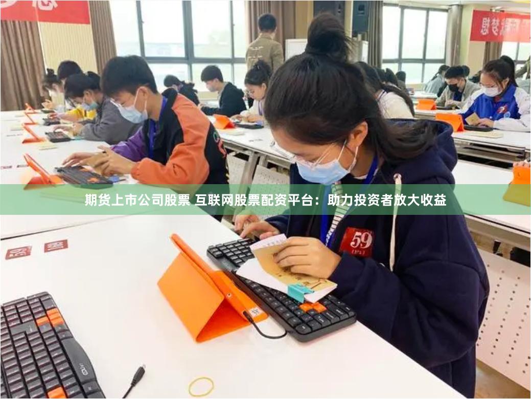 期货上市公司股票 互联网股票配资平台：助力投资者放大收益