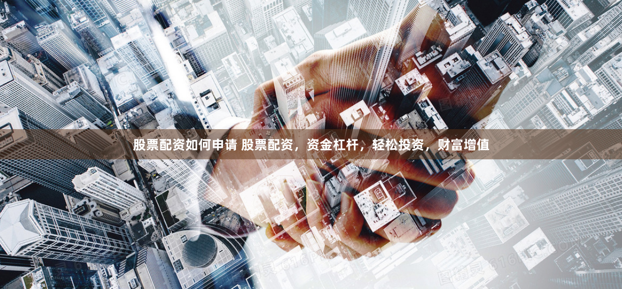 股票配资如何申请 股票配资，资金杠杆，轻松投资，财富增值