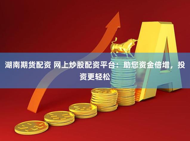 湖南期货配资 网上炒股配资平台：助您资金倍增，投资更轻松
