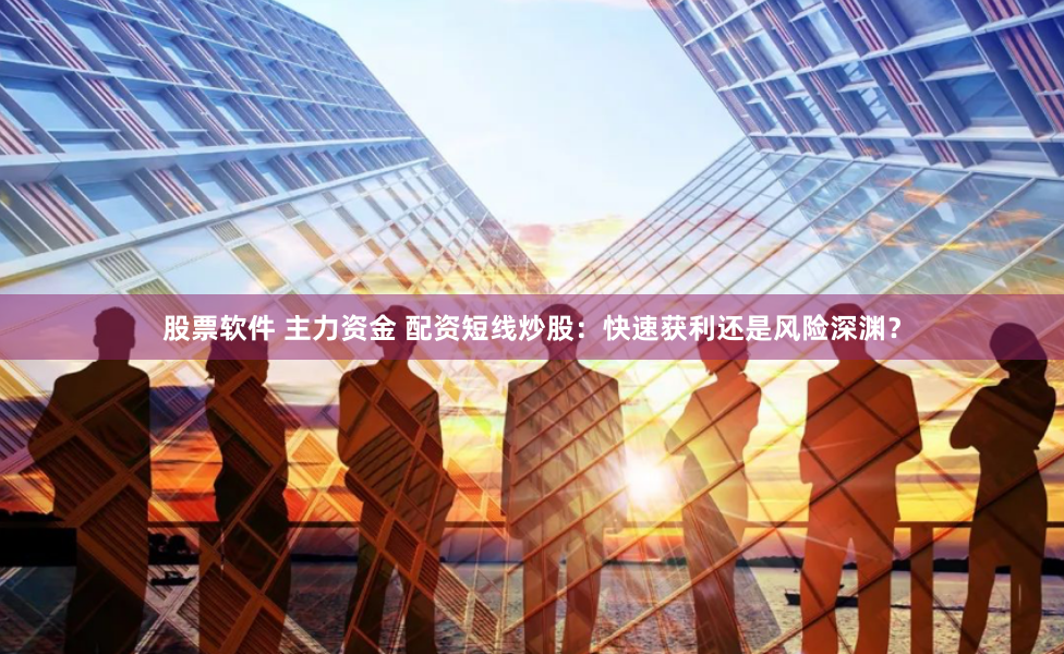 股票软件 主力资金 配资短线炒股：快速获利还是风险深渊？
