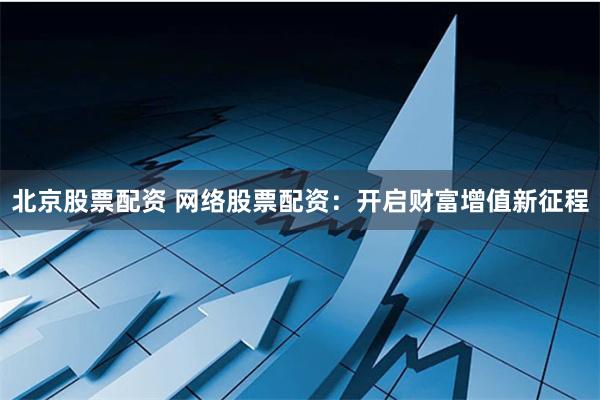 北京股票配资 网络股票配资：开启财富增值新征程