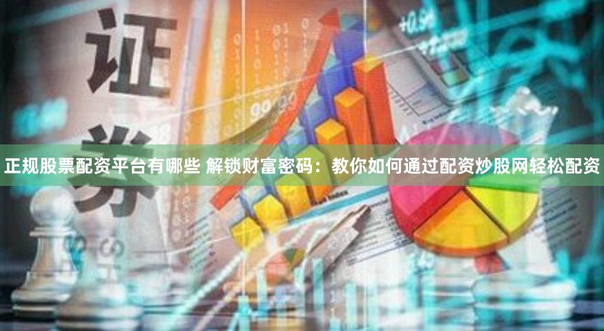 正规股票配资平台有哪些 解锁财富密码：教你如何通过配资炒股网轻松配资