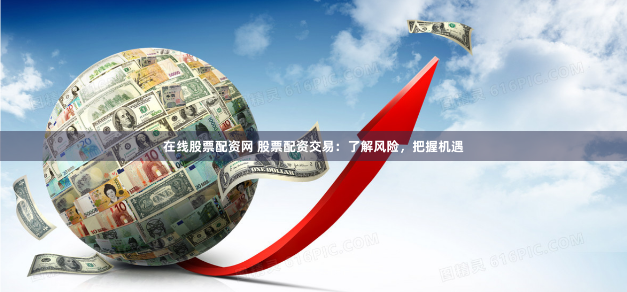 在线股票配资网 股票配资交易：了解风险，把握机遇