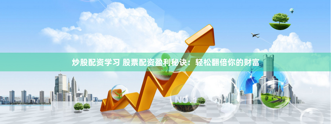 炒股配资学习 股票配资盈利秘诀：轻松翻倍你的财富