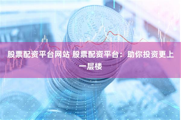 股票配资平台网站 股票配资平台：助你投资更上一层楼
