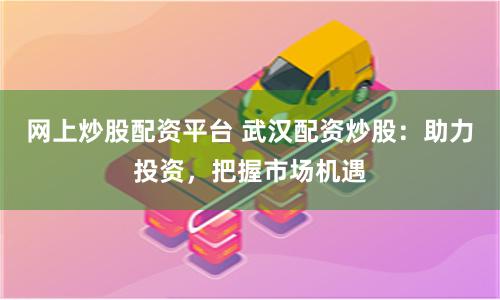 网上炒股配资平台 武汉配资炒股：助力投资，把握市场机遇