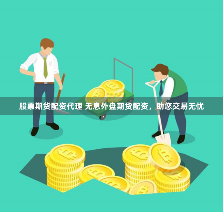 股票期货配资代理 无息外盘期货配资，助您交易无忧