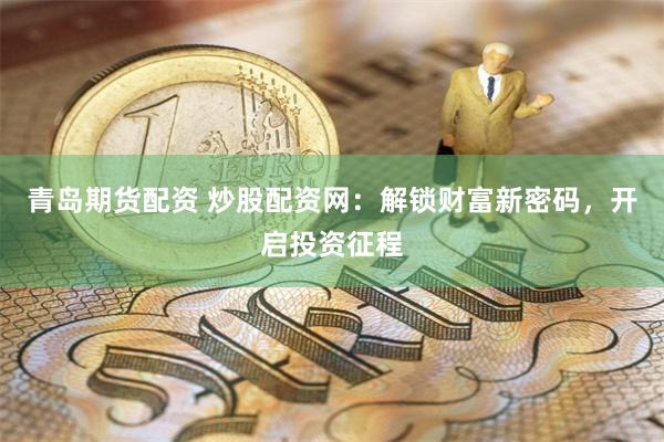 青岛期货配资 炒股配资网：解锁财富新密码，开启投资征程
