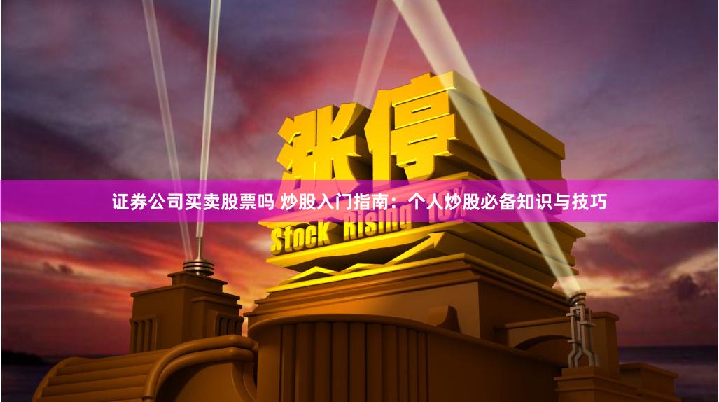 证券公司买卖股票吗 炒股入门指南：个人炒股必备知识与技巧
