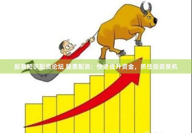股票知识配资论坛 股票配资：快速提升资金，抓住投资良机