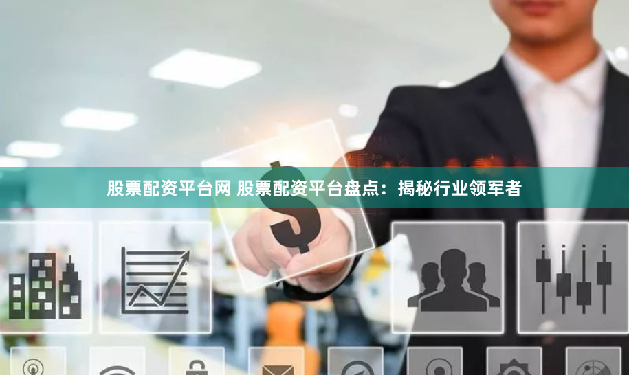 股票配资平台网 股票配资平台盘点：揭秘行业领军者