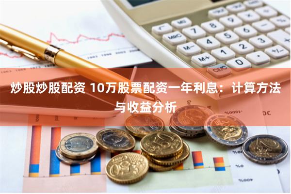 炒股炒股配资 10万股票配资一年利息：计算方法与收益分析