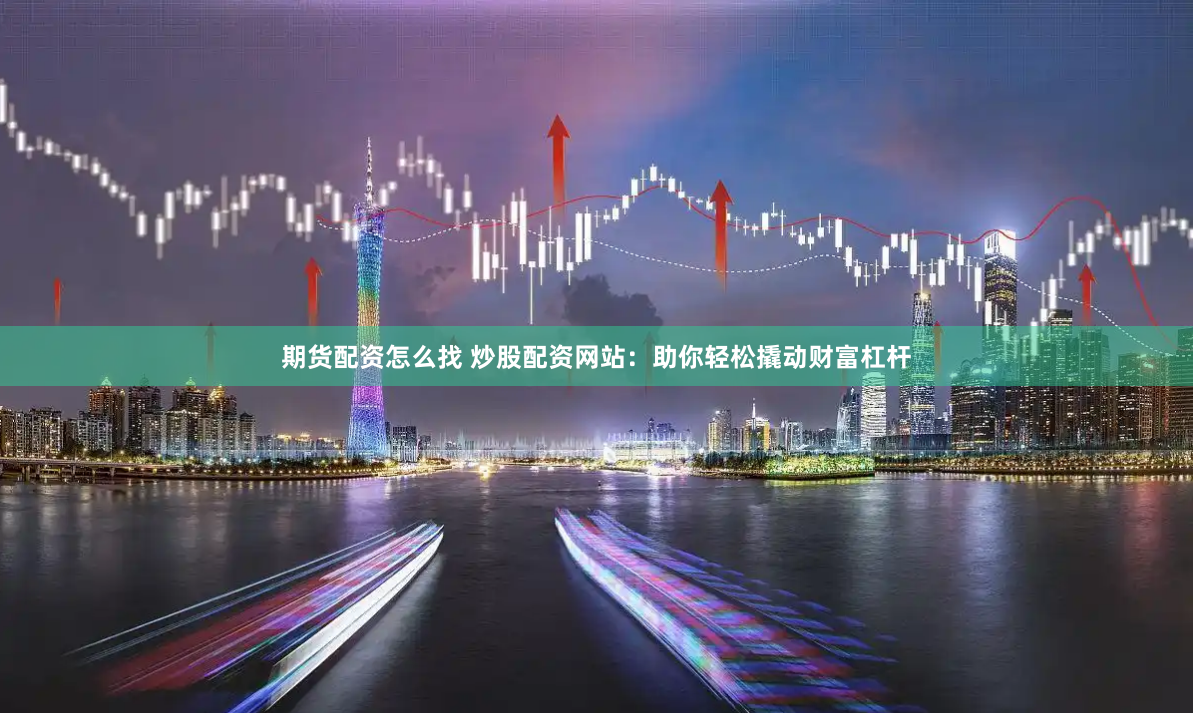 期货配资怎么找 炒股配资网站：助你轻松撬动财富杠杆