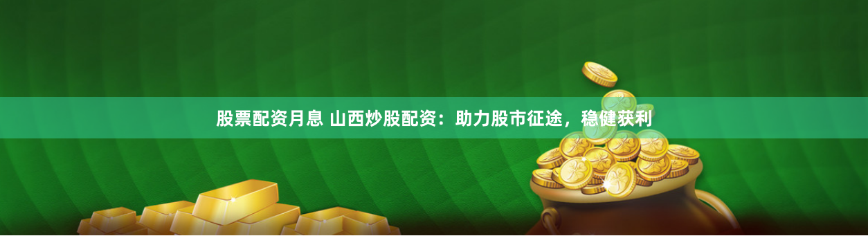 股票配资月息 山西炒股配资：助力股市征途，稳健获利