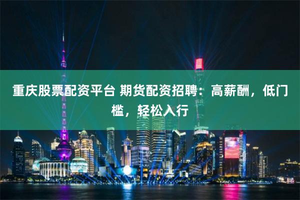 重庆股票配资平台 期货配资招聘：高薪酬，低门槛，轻松入行