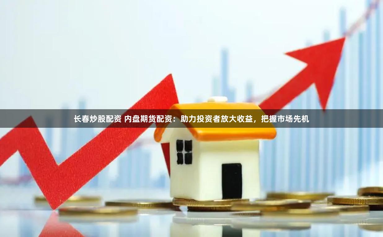 长春炒股配资 内盘期货配资：助力投资者放大收益，把握市场先机