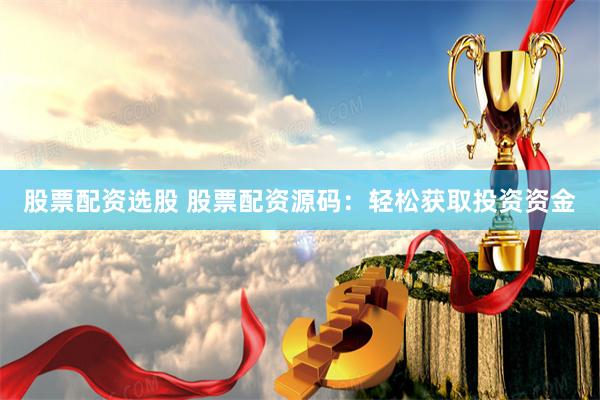 股票配资选股 股票配资源码：轻松获取投资资金