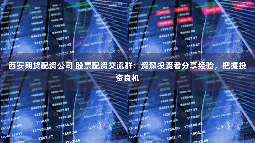 西安期货配资公司 股票配资交流群：资深投资者分享经验，把握投资良机
