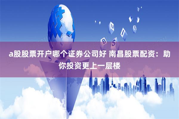 a股股票开户哪个证券公司好 南昌股票配资：助你投资更上一层楼
