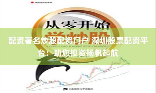 配资著名炒股配资门户 深圳股票配资平台：助您投资扬帆起航