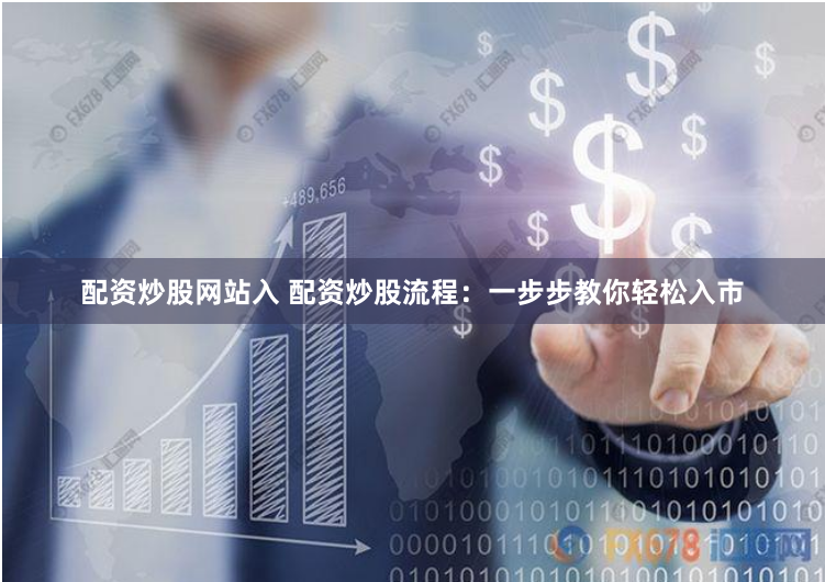 配资炒股网站入 配资炒股流程：一步步教你轻松入市