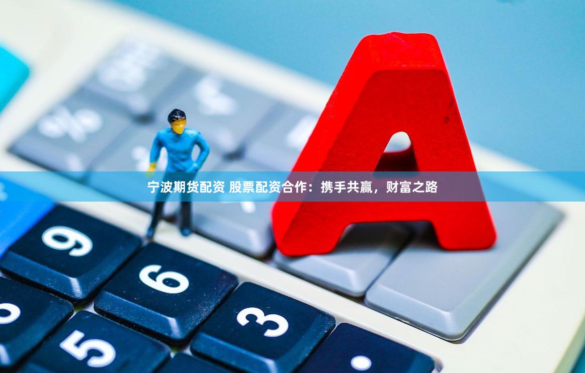 宁波期货配资 股票配资合作：携手共赢，财富之路