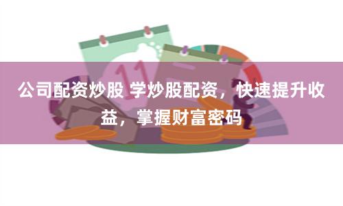 公司配资炒股 学炒股配资，快速提升收益，掌握财富密码