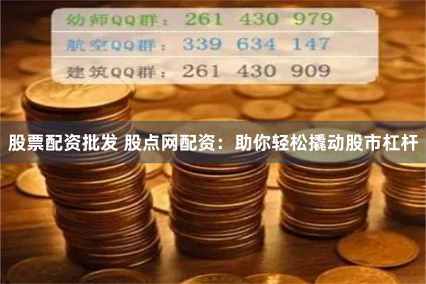 股票配资批发 股点网配资：助你轻松撬动股市杠杆