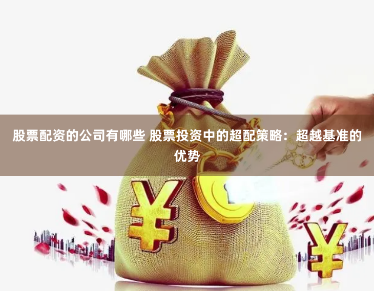 股票配资的公司有哪些 股票投资中的超配策略：超越基准的优势