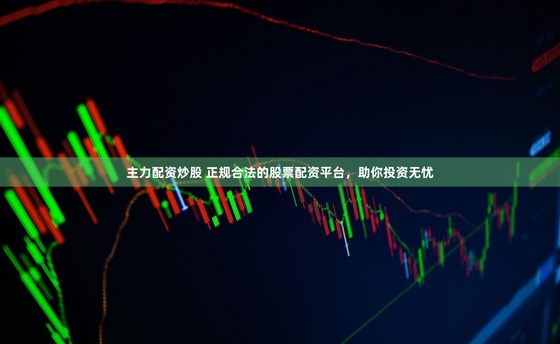 主力配资炒股 正规合法的股票配资平台，助你投资无忧