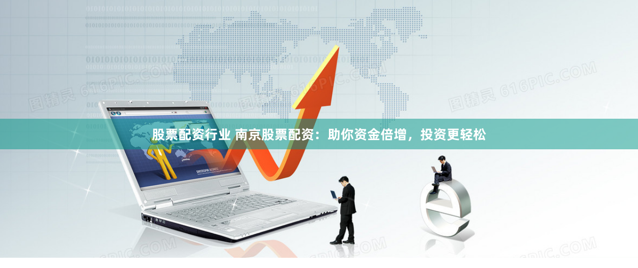 股票配资行业 南京股票配资：助你资金倍增，投资更轻松