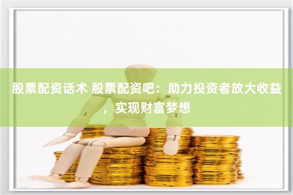 股票配资话术 股票配资吧：助力投资者放大收益，实现财富梦想
