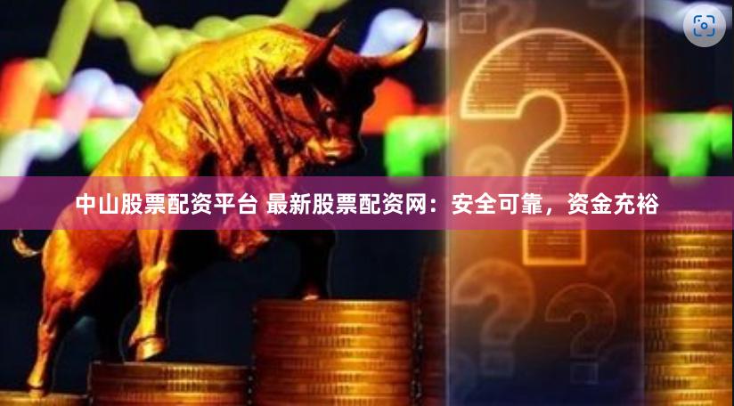 中山股票配资平台 最新股票配资网：安全可靠，资金充裕