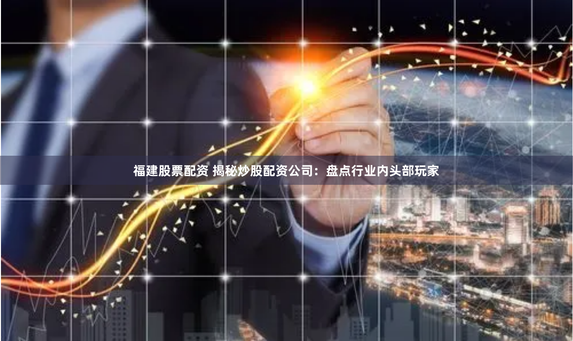 福建股票配资 揭秘炒股配资公司：盘点行业内头部玩家