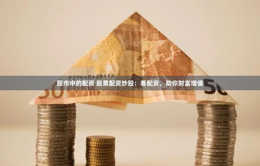 股市中的配资 股票配资炒股：看配资，助你财富增值