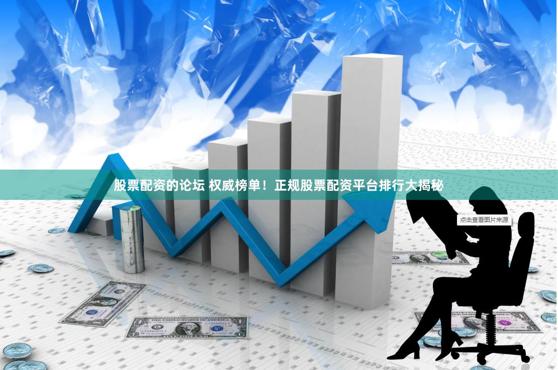 股票配资的论坛 权威榜单！正规股票配资平台排行大揭秘