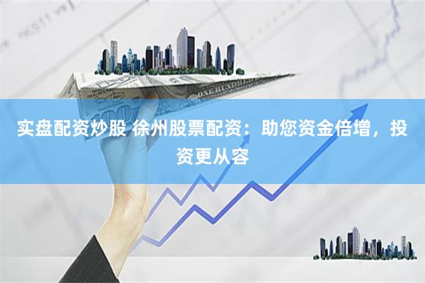 实盘配资炒股 徐州股票配资：助您资金倍增，投资更从容