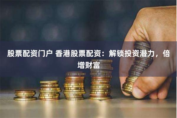 股票配资门户 香港股票配资：解锁投资潜力，倍增财富