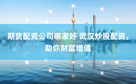 期货配资公司哪家好 武汉炒股配资，助你财富增值