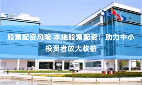 股票配资风险 本地股票配资：助力中小投资者放大收益